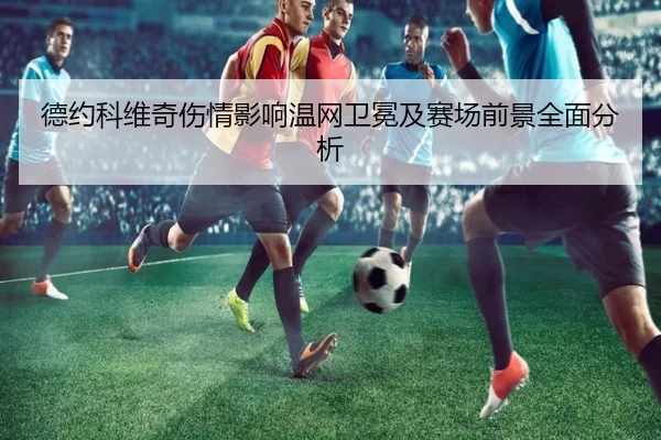 德约科维奇伤情影响温网卫冕及赛场前景全面分析